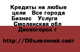 Кредиты на любые цели - Все города Бизнес » Услуги   . Смоленская обл.,Десногорск г.